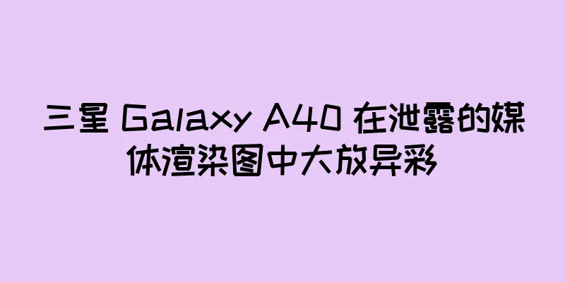 三星 Galaxy A40 在泄露的媒体渲染图中大放异彩