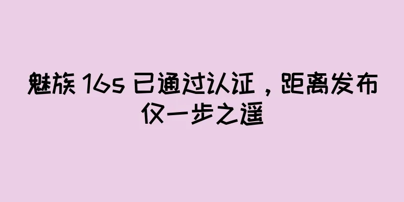 魅族 16s 已通过认证，距离发布仅一步之遥
