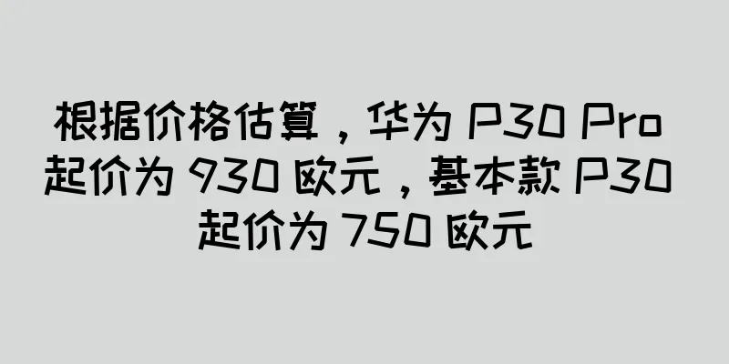 根据价格估算，华为 P30 Pro 起价为 930 欧元，基本款 P30 起价为 750 欧元