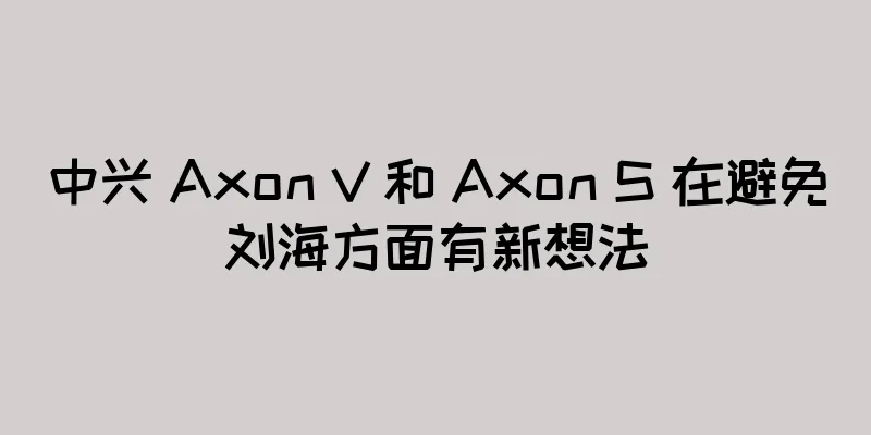 中兴 Axon V 和 Axon S 在避免刘海方面有新想法