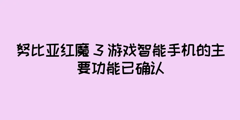 努比亚红魔 3 游戏智能手机的主要功能已确认
