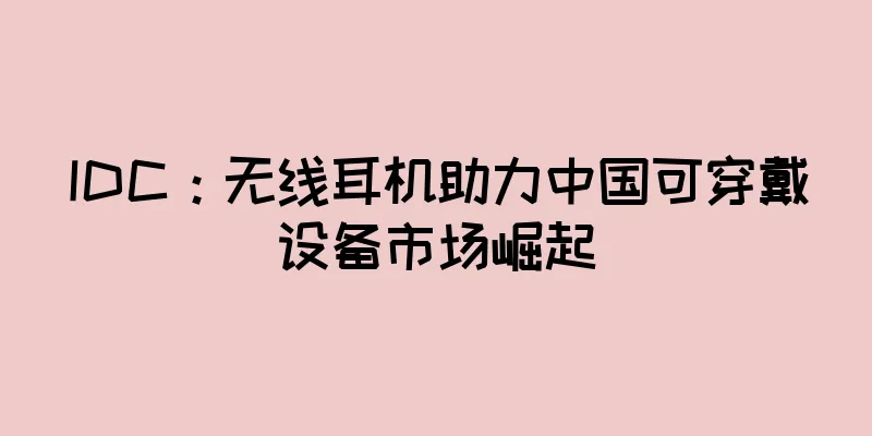 IDC：无线耳机助力中国可穿戴设备市场崛起