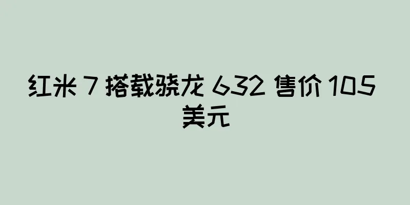 红米 7 搭载骁龙 632 售价 105 美元