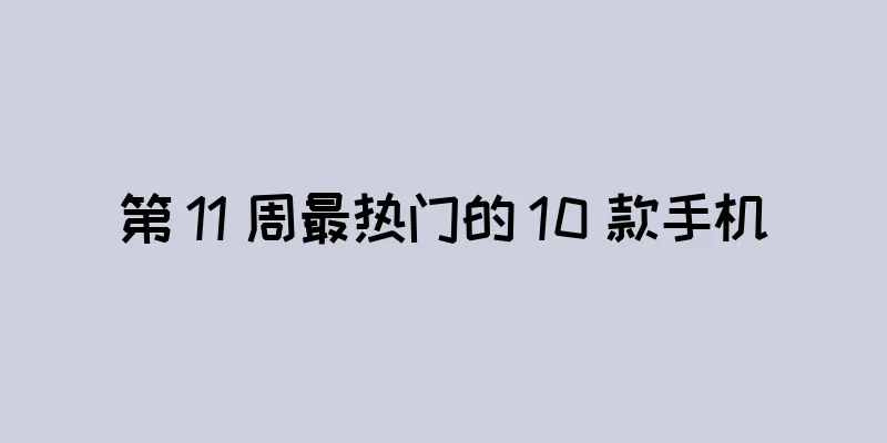 第 11 周最热门的 10 款手机