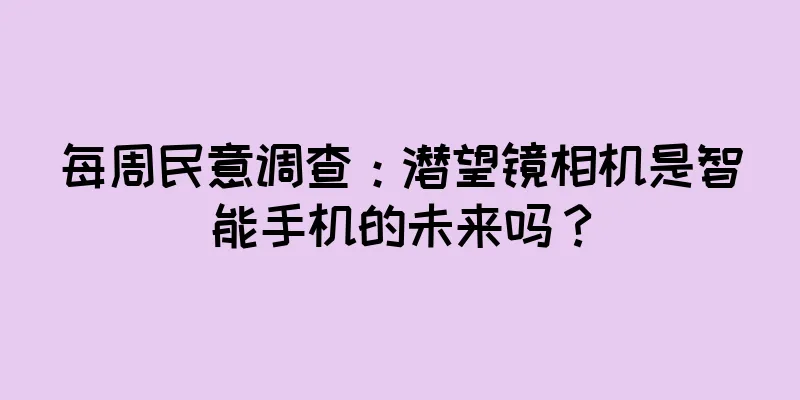 每周民意调查：潜望镜相机是智能手机的未来吗？