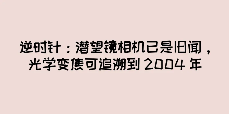 逆时针：潜望镜相机已是旧闻，光学变焦可追溯到 2004 年