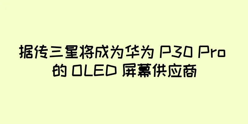 据传三星将成为华为 P30 Pro 的 OLED 屏幕供应商