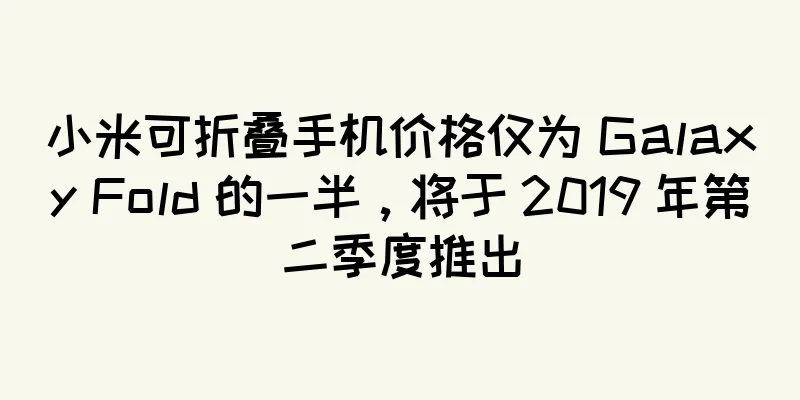 小米可折叠手机价格仅为 Galaxy Fold 的一半，将于 2019 年第二季度推出