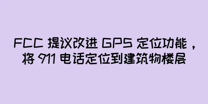 FCC 提议改进 GPS 定位功能，将 911 电话定位到建筑物楼层