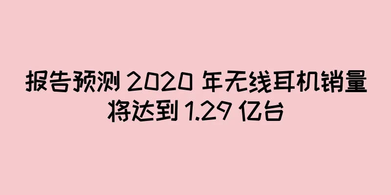 报告预测 2020 年无线耳机销量将达到 1.29 亿台