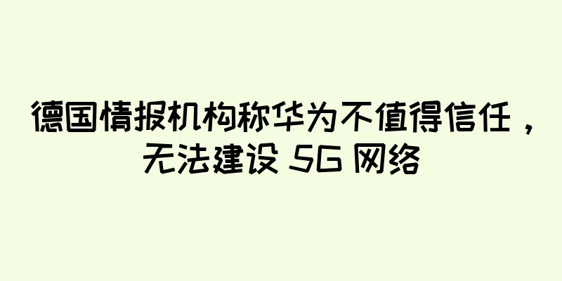 德国情报机构称华为不值得信任，无法建设 5G 网络