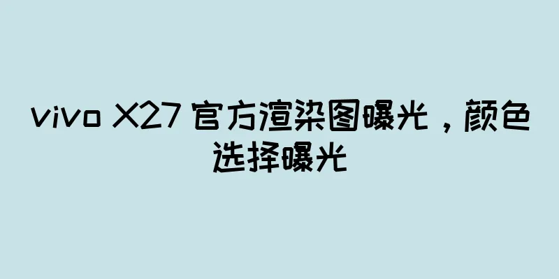 vivo X27 官方渲染图曝光，颜色选择曝光