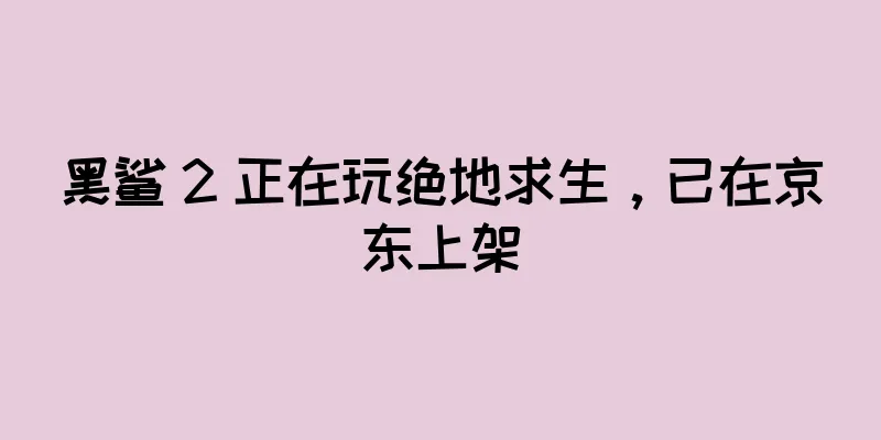黑鲨 2 正在玩绝地求生，已在京东上架