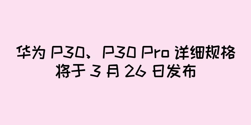 华为 P30、P30 Pro 详细规格将于 3 月 26 日发布