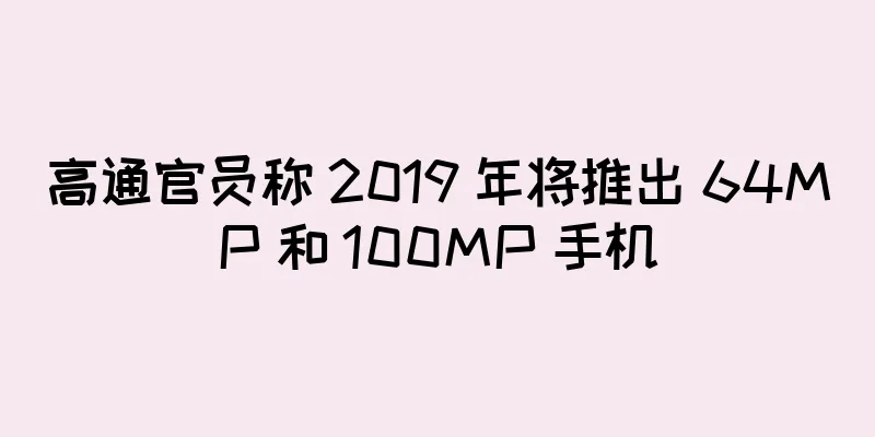 高通官员称 2019 年将推出 64MP 和 100MP 手机