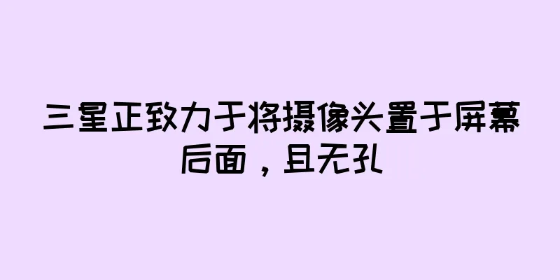 三星正致力于将摄像头置于屏幕后面，且无孔