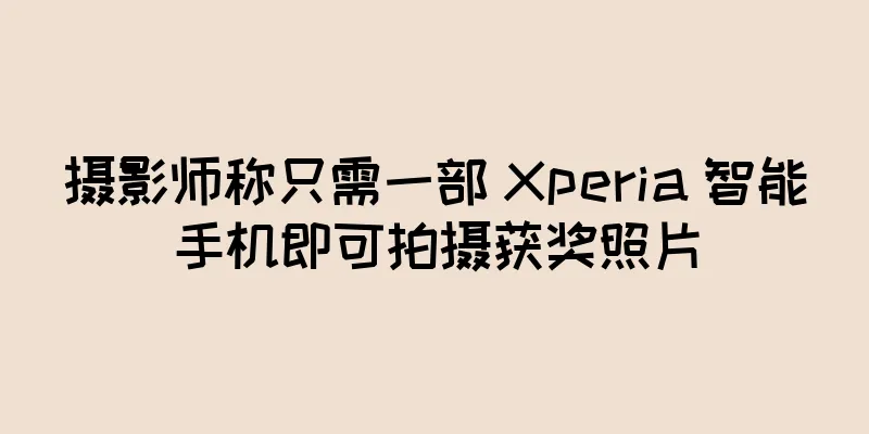 摄影师称只需一部 Xperia 智能手机即可拍摄获奖照片