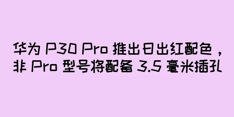 华为 P30 Pro 推出日出红配色，非 Pro 型号将配备 3.5 毫米插孔