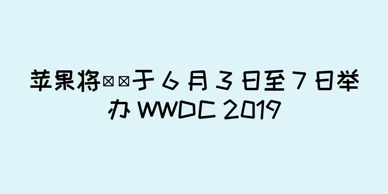 苹果将​​于 6 月 3 日至 7 日举办 WWDC 2019