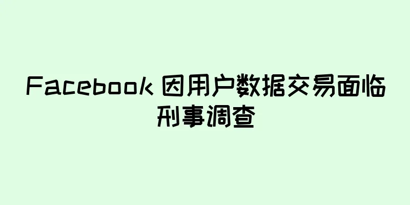 Facebook 因用户数据交易面临刑事调查