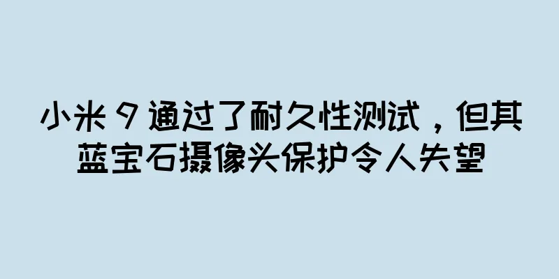 小米 9 通过了耐久性测试，但其蓝宝石摄像头保护令人失望