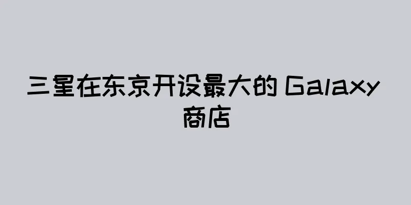 三星在东京开设最大的 Galaxy 商店