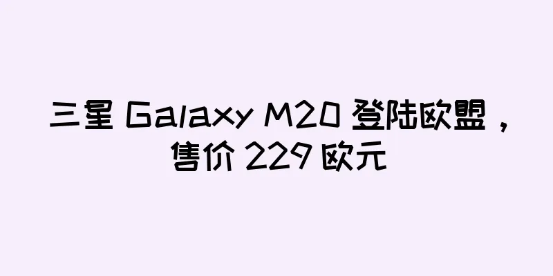 三星 Galaxy M20 登陆欧盟，售价 229 欧元