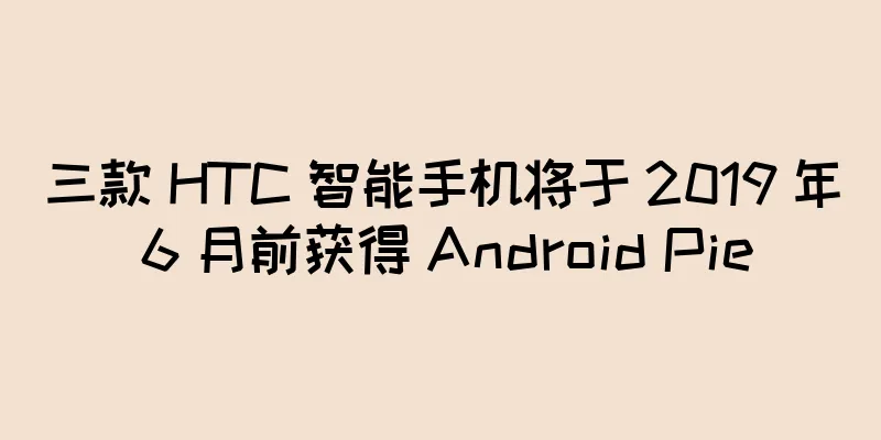 三款 HTC 智能手机将于 2019 年 6 月前获得 Android Pie