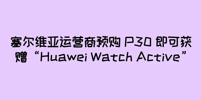 塞尔维亚运营商预购 P30 即可获赠“Huawei Watch Active”