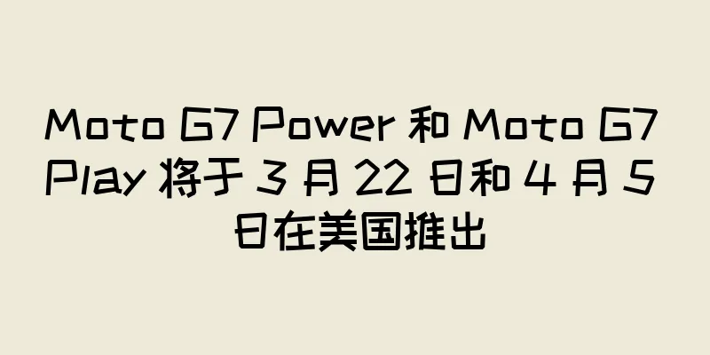 Moto G7 Power 和 Moto G7 Play 将于 3 月 22 日和 4 月 5 日在美国推出