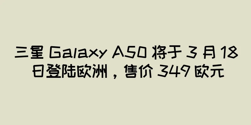 三星 Galaxy A50 将于 3 月 18 日登陆欧洲，售价 349 欧元