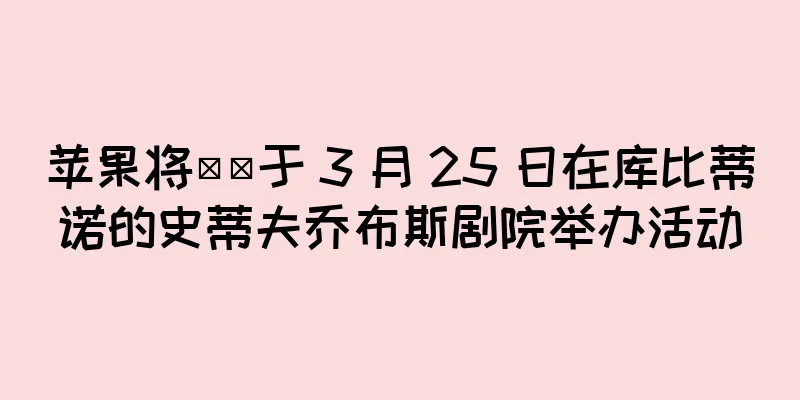 苹果将​​于 3 月 25 日在库比蒂诺的史蒂夫乔布斯剧院举办活动