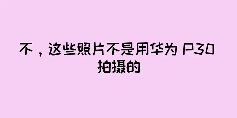 不，这些照片不是用华为 P30 拍摄的