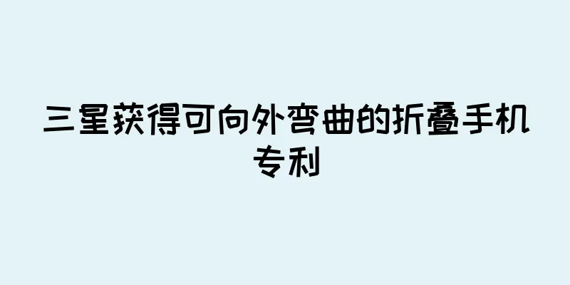 三星获得可向外弯曲的折叠手机专利