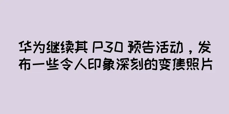 华为继续其 P30 预告活动，发布一些令人印象深刻的变焦照片