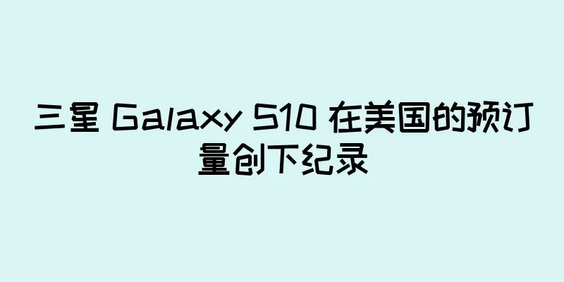 三星 Galaxy S10 在美国的预订量创下纪录
