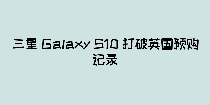三星 Galaxy S10 打破英国预购记录