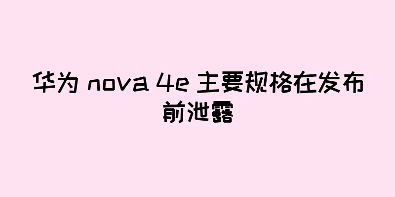 华为 nova 4e 主要规格在发布前泄露