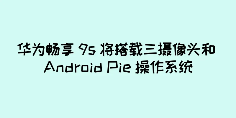 华为畅享 9s 将搭载三摄像头和 Android Pie 操作系统
