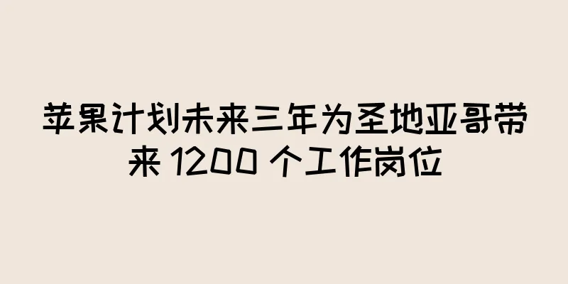 苹果计划未来三年为圣地亚哥带来 1200 个工作岗位