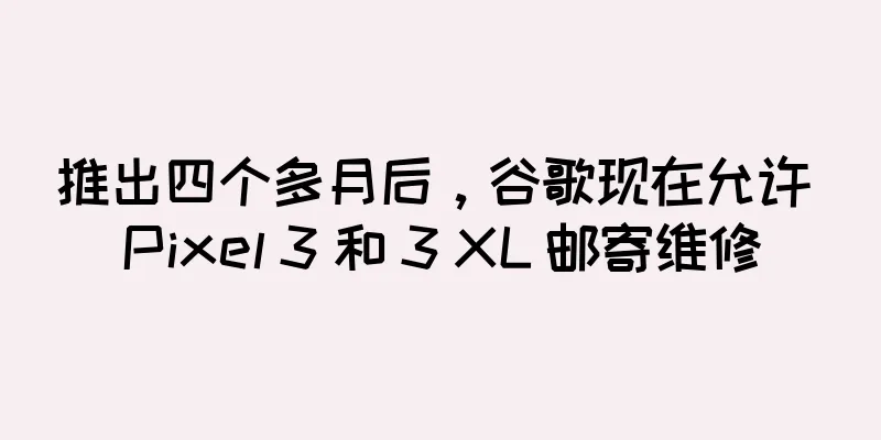 推出四个多月后，谷歌现在允许 Pixel 3 和 3 XL 邮寄维修