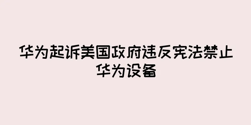 华为起诉美国政府违反宪法禁止华为设备