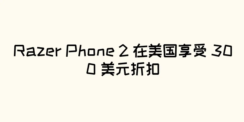 Razer Phone 2 在美国享受 300 美元折扣