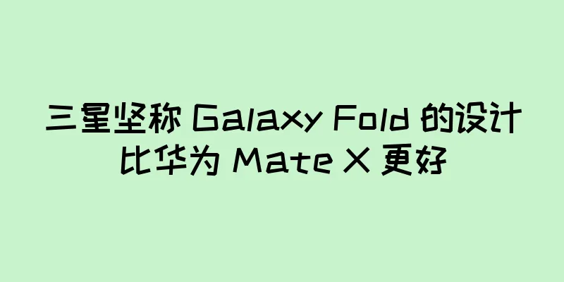 三星坚称 Galaxy Fold 的设计比华为 Mate X 更好