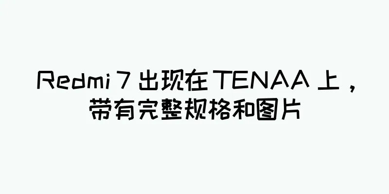 Redmi 7 出现在 TENAA 上，带有完整规格和图片