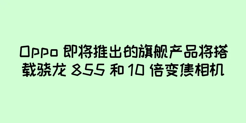 Oppo 即将推出的旗舰产品将搭载骁龙 855 和 10 倍变焦相机