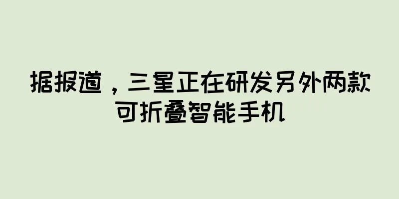 据报道，三星正在研发另外两款可折叠智能手机