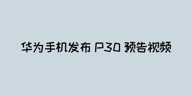 华为手机发布 P30 预告视频