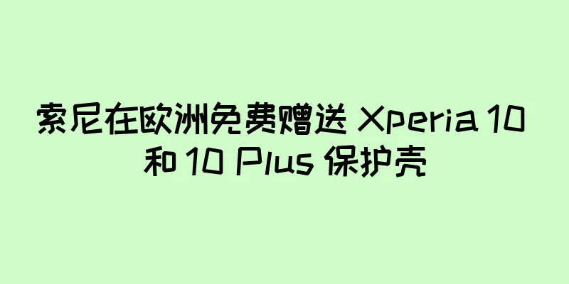 索尼在欧洲免费赠送 Xperia 10 和 10 Plus 保护壳