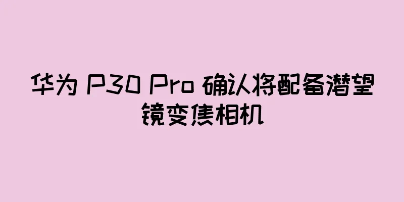 华为 P30 Pro 确认将配备潜望镜变焦相机